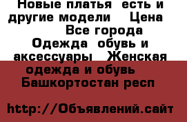 Новые платья, есть и другие модели  › Цена ­ 500 - Все города Одежда, обувь и аксессуары » Женская одежда и обувь   . Башкортостан респ.